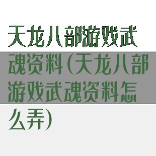 天龙八部游戏武魂资料(天龙八部游戏武魂资料怎么弄)