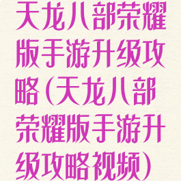 天龙八部荣耀版手游升级攻略(天龙八部荣耀版手游升级攻略视频)