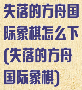 失落的方舟国际象棋怎么下(失落的方舟国际象棋)
