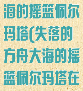 失落的方舟大海的摇篮佩尔玛塔(失落的方舟大海的摇篮佩尔玛塔在哪里)