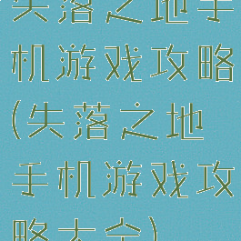 失落之地手机游戏攻略(失落之地手机游戏攻略大全)