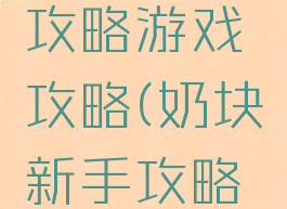 奶块新手攻略游戏攻略(奶块新手攻略详解)