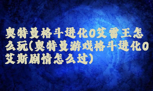 奥特曼格斗进化0艾雷王怎么玩(奥特曼游戏格斗进化0艾斯剧情怎么过)