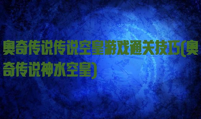 奥奇传说传说空皇游戏通关技巧(奥奇传说神水空皇)