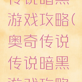 奥奇传说传说暗黑游戏攻略(奥奇传说传说暗黑游戏攻略视频)