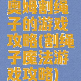 奥姆割绳子的游戏攻略(割绳子魔法游戏攻略)