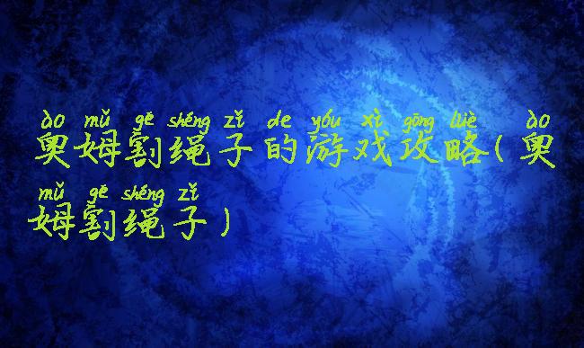 奥姆割绳子的游戏攻略(奥姆割绳子)
