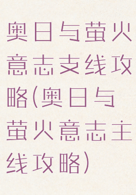 奥日与萤火意志支线攻略(奥日与萤火意志主线攻略)