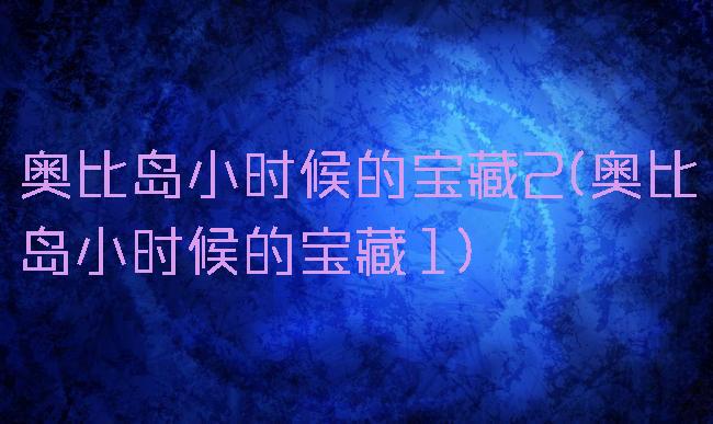奥比岛小时候的宝藏2(奥比岛小时候的宝藏1)