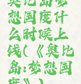 奥比岛梦想国度什么时候上线(《奥比岛:梦想国度》)