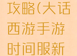 女魔大话手游新区攻略(大话西游手游时间服新区女人攻略)