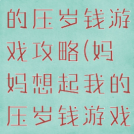妈妈想起我的压岁钱游戏攻略(妈妈想起我的压岁钱游戏攻略)