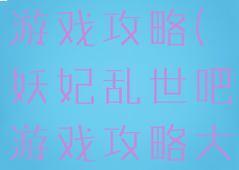 妖妃乱世吧游戏攻略(妖妃乱世吧游戏攻略大全)