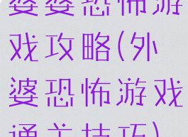 婆婆恐怖游戏攻略(外婆恐怖游戏通关技巧)