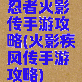 忍者火影传手游攻略(火影疾风传手游攻略)