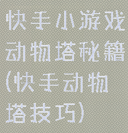 快手小游戏动物塔秘籍(快手动物塔技巧)