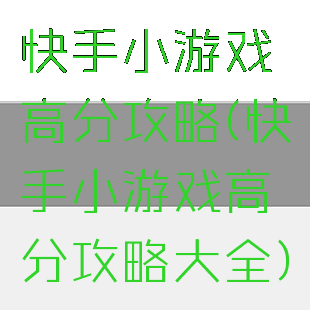 快手小游戏高分攻略(快手小游戏高分攻略大全)