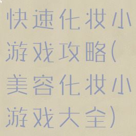 快速化妆小游戏攻略(美容化妆小游戏大全)