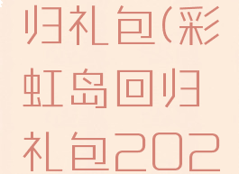 彩虹岛回归礼包(彩虹岛回归礼包2021)