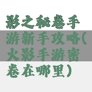 影之秘卷手游新手攻略(火影手游密卷在哪里)