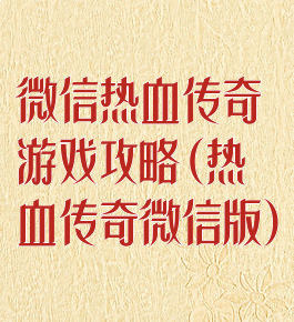 微信热血传奇游戏攻略(热血传奇微信版)
