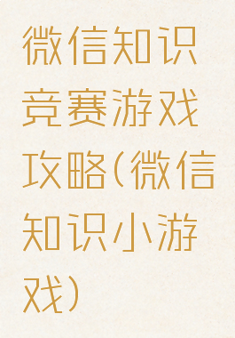 微信知识竞赛游戏攻略(微信知识小游戏)