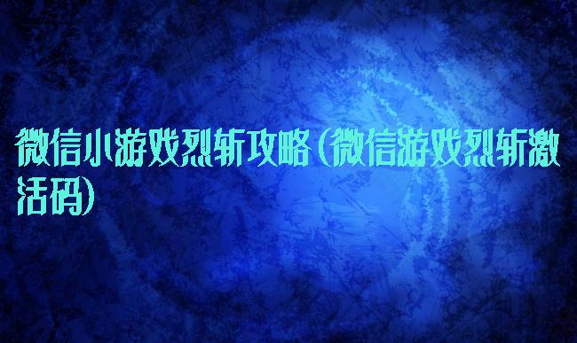 微信小游戏烈斩攻略(微信游戏烈斩激活码)