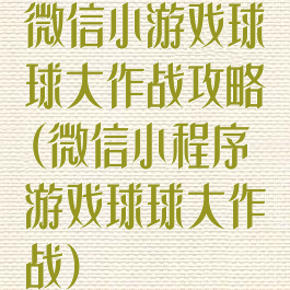 微信小游戏球球大作战攻略(微信小程序游戏球球大作战)