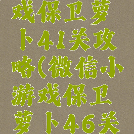 微信小游戏保卫萝卜41关攻略(微信小游戏保卫萝卜46关攻略)