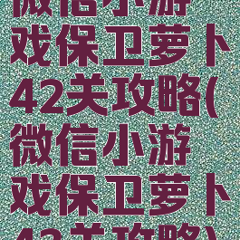 微信小游戏保卫萝卜42关攻略(微信小游戏保卫萝卜43关攻略)