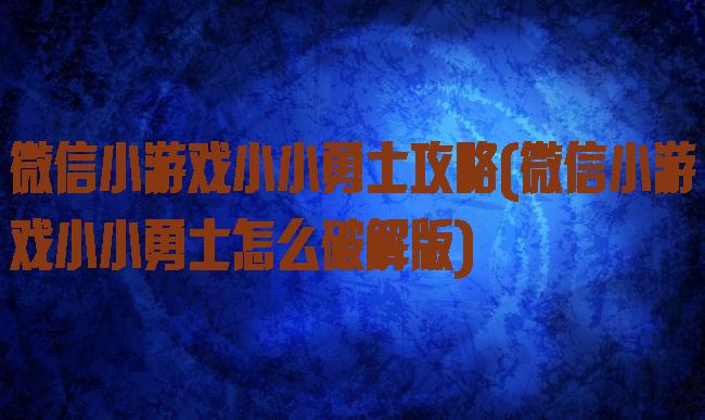 微信小游戏小小勇士攻略(微信小游戏小小勇士怎么破解版)