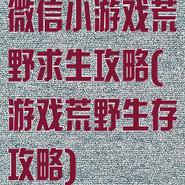 微信小游戏荒野求生攻略(游戏荒野生存攻略)