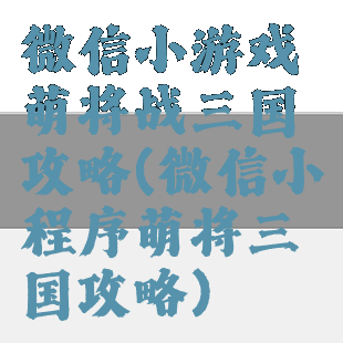 微信小游戏萌将战三国攻略(微信小程序萌将三国攻略)