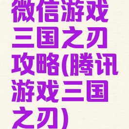 微信游戏三国之刃攻略(腾讯游戏三国之刃)