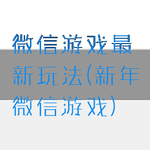 微信游戏最新玩法(新年微信游戏)