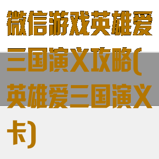 微信游戏英雄爱三国演义攻略(英雄爱三国演义卡)