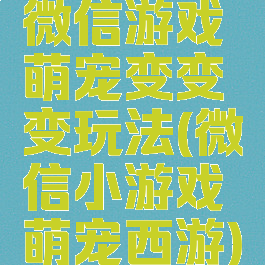 微信游戏萌宠变变变玩法(微信小游戏萌宠西游)