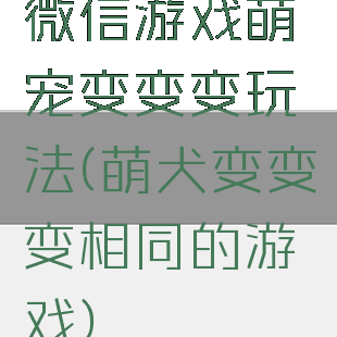 微信游戏萌宠变变变玩法(萌犬变变变相同的游戏)