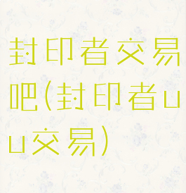 封印者交易吧(封印者uu交易)