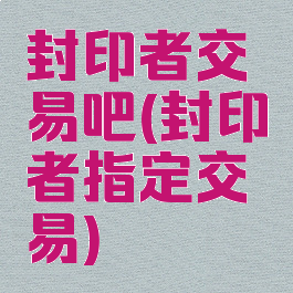 封印者交易吧(封印者指定交易)