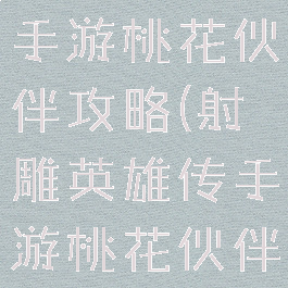 射雕英雄传手游桃花伙伴攻略(射雕英雄传手游桃花伙伴攻略大全)