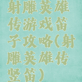 射雕英雄传游戏笛子攻略(射雕英雄传竖笛)