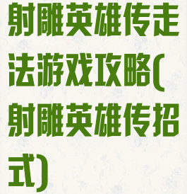 射雕英雄传走法游戏攻略(射雕英雄传招式)