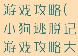 小狗逃脱记游戏攻略(小狗逃脱记游戏攻略大全)