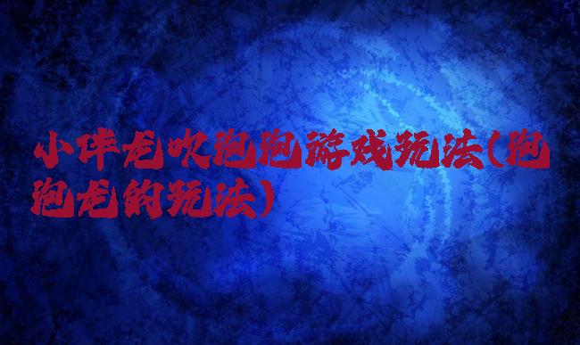 小伴龙吹泡泡游戏玩法(泡泡龙的玩法)
