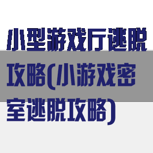 小型游戏厅逃脱攻略(小游戏密室逃脱攻略)