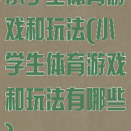 小学生体育游戏和玩法(小学生体育游戏和玩法有哪些)