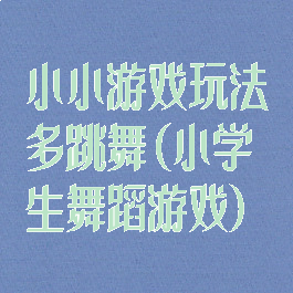 小小游戏玩法多跳舞(小学生舞蹈游戏)