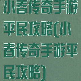 小春传奇手游平民攻略(小春传奇手游平民攻略)