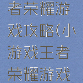 小游戏王者荣耀游戏攻略(小游戏王者荣耀游戏攻略视频)